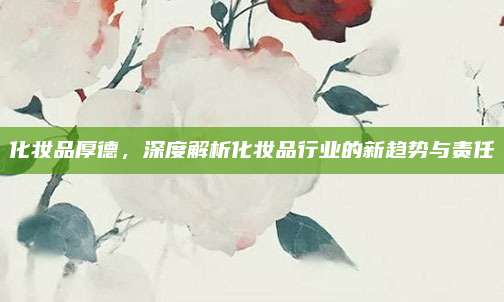 化妆品厚德，深度解析化妆品行业的新趋势与责任