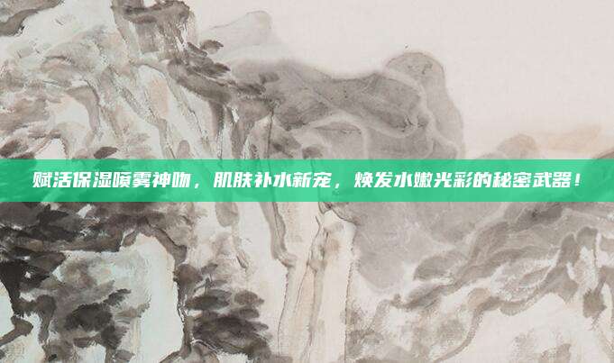 赋活保湿喷雾神吻，肌肤补水新宠，焕发水嫩光彩的秘密武器！