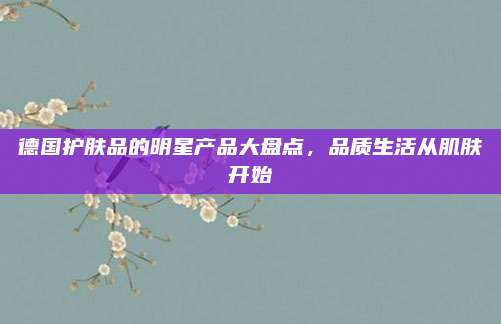德国护肤品的明星产品大盘点，品质生活从肌肤开始