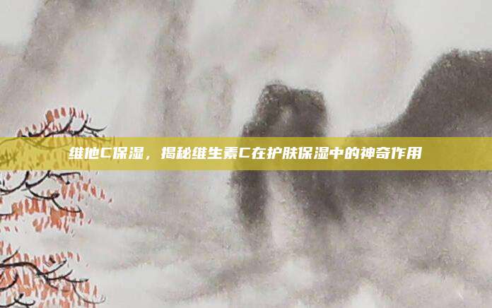 维他C保湿，揭秘维生素C在护肤保湿中的神奇作用