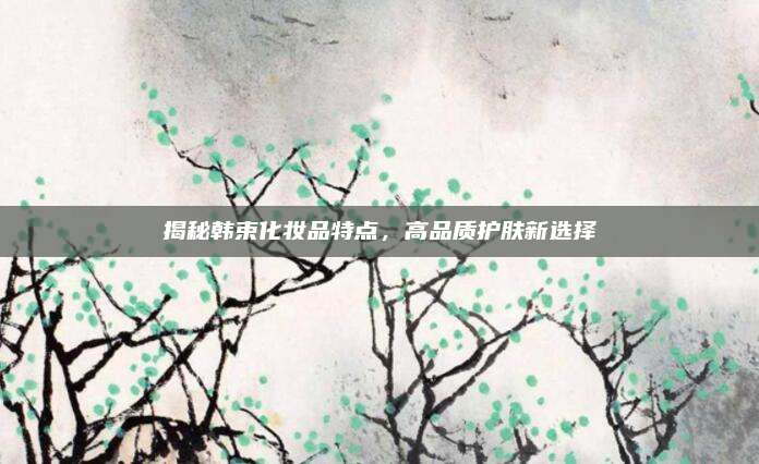 揭秘韩束化妆品特点，高品质护肤新选择