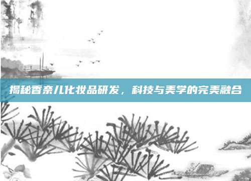 揭秘香奈儿化妆品研发，科技与美学的完美融合