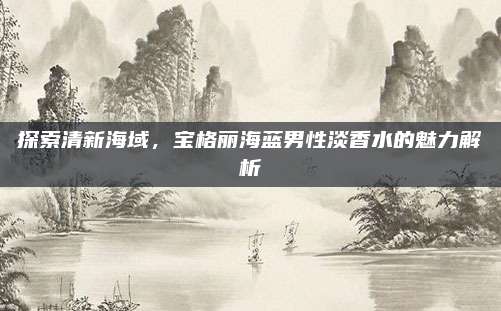 探索清新海域，宝格丽海蓝男性淡香水的魅力解析