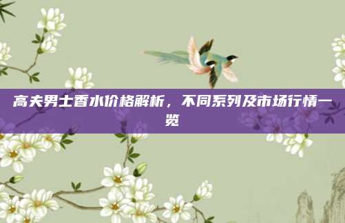 高夫男士香水价格解析，不同系列及市场行情一览