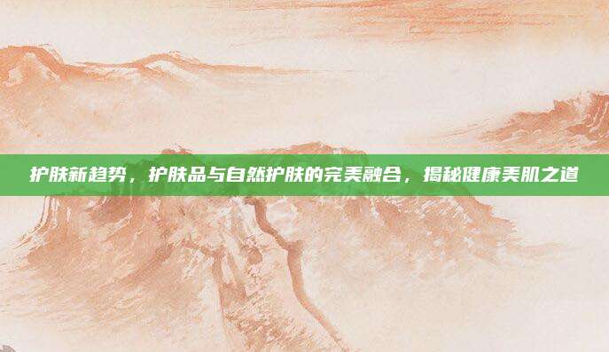 护肤新趋势，护肤品与自然护肤的完美融合，揭秘健康美肌之道