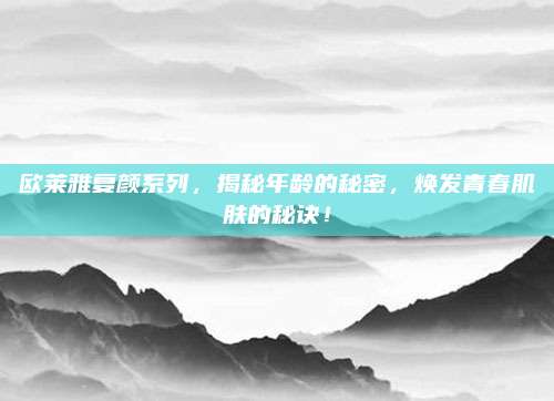 欧莱雅复颜系列，揭秘年龄的秘密，焕发青春肌肤的秘诀！