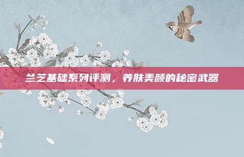 兰芝基础系列评测,养肤美颜的秘密武器