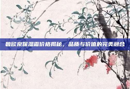 碧欧泉保湿霜价格揭秘,品质与价值的完美融合