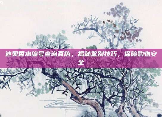 迪奥香水编号查询真伪，揭秘鉴别技巧，保障购物安全
