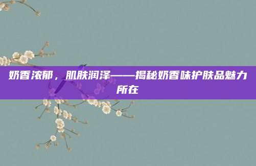 奶香浓郁，肌肤润泽——揭秘奶香味护肤品魅力所在