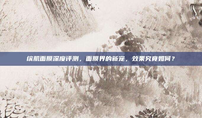 缤肌面膜深度评测，面膜界的新宠，效果究竟如何？