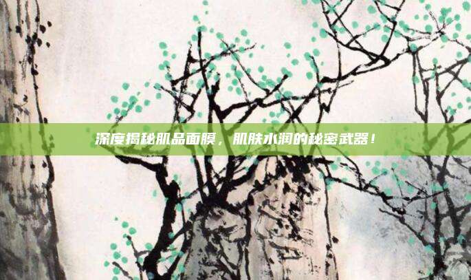 深度揭秘肌品面膜，肌肤水润的秘密武器！