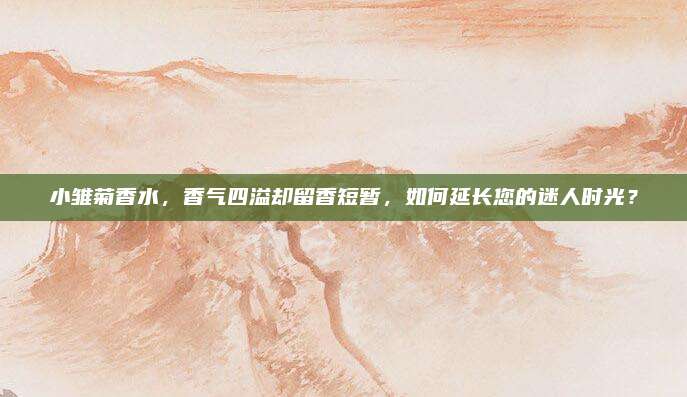 小雏菊香水，香气四溢却留香短暂，如何延长您的迷人时光？