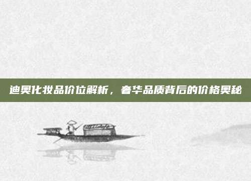 迪奥化妆品价位解析，奢华品质背后的价格奥秘