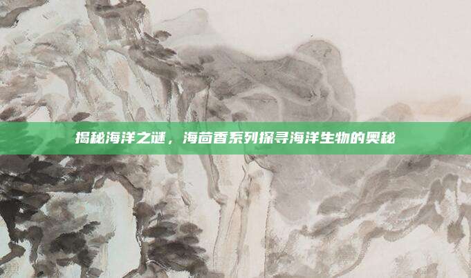 揭秘海洋之谜，海茴香系列探寻海洋生物的奥秘
