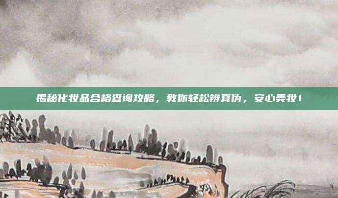 揭秘化妆品合格查询攻略，教你轻松辨真伪，安心美妆！