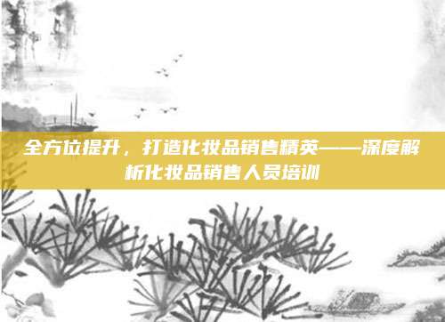 全方位提升,打造化妆品销售精英——深度解析化妆品销售人员培训