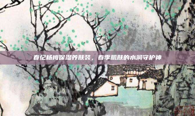 春纪杨梅保湿养肤装，春季肌肤的水润守护神