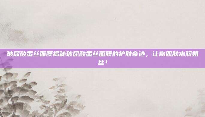 玻尿酸蚕丝面膜揭秘玻尿酸蚕丝面膜的护肤奇迹，让你肌肤水润如丝！