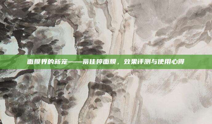 面膜界的新宠——蒂佳婷面膜，效果评测与使用心得