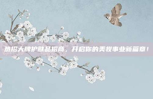 热招大牌护肤品招商，开启你的美妆事业新篇章！