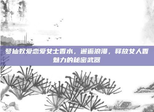 梦仙奴爱恋爱女士香水，邂逅浪漫，释放女人香魅力的秘密武器