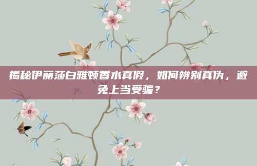 揭秘伊丽莎白雅顿香水真假，如何辨别真伪，避免上当受骗？