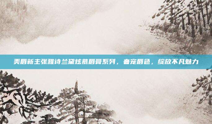 美唇新主张雅诗兰黛炫慕唇膏系列，奢宠唇色，绽放不凡魅力