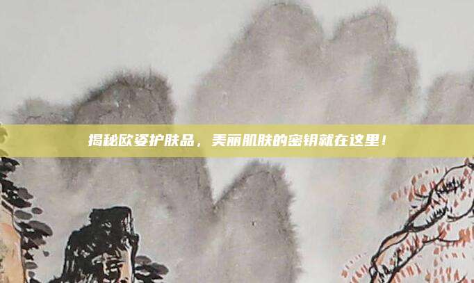 揭秘欧姿护肤品，美丽肌肤的密钥就在这里！