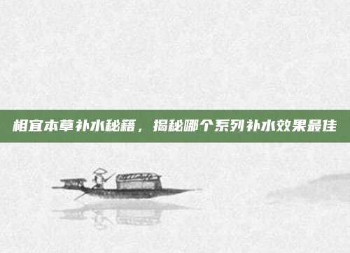 相宜本草补水秘籍，揭秘哪个系列补水效果最佳