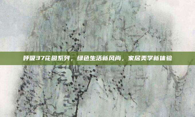 呼吸37花园系列，绿色生活新风尚，家居美学新体验