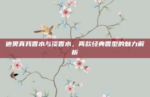 迪奥真我香水与淡香水，两款经典香型的魅力解析