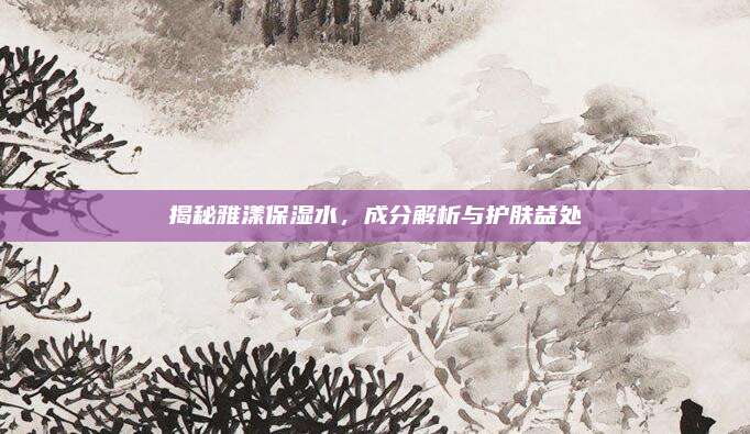 揭秘雅漾保湿水，成分解析与护肤益处