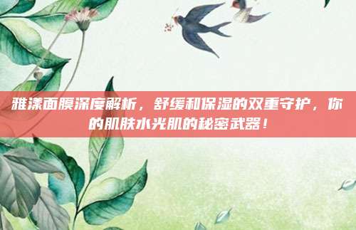 雅漾面膜深度解析，舒缓和保湿的双重守护，你的肌肤水光肌的秘密武器！