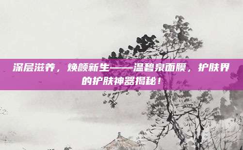 深层滋养，焕颜新生——温碧泉面膜，护肤界的护肤神器揭秘！