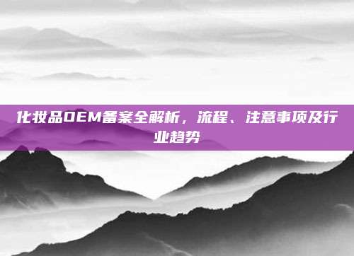 化妆品OEM备案全解析，流程、注意事项及行业趋势