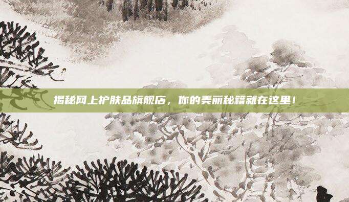 揭秘网上护肤品旗舰店，你的美丽秘籍就在这里！