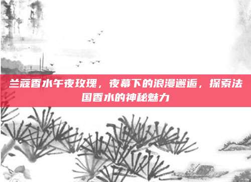 兰蔻香水午夜玫瑰，夜幕下的浪漫邂逅，探索法国香水的神秘魅力