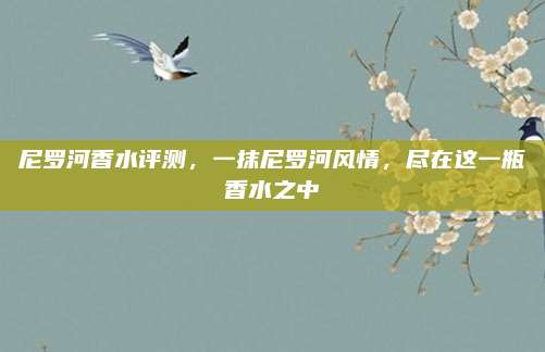 尼罗河香水评测，一抹尼罗河风情，尽在这一瓶香水之中