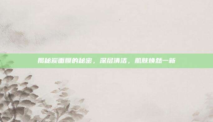 揭秘炭面膜的秘密，深层清洁，肌肤焕然一新