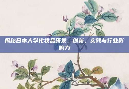 揭秘日本大学化妆品研发，创新、实践与行业影响力
