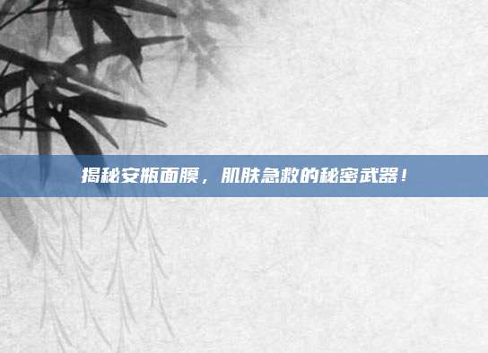 揭秘安瓶面膜，肌肤急救的秘密武器！