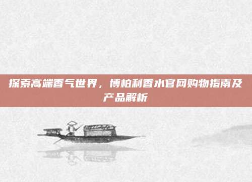 探索高端香气世界，博柏利香水官网购物指南及产品解析