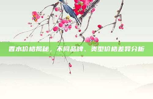 香水价格揭秘，不同品牌、类型价格差异分析