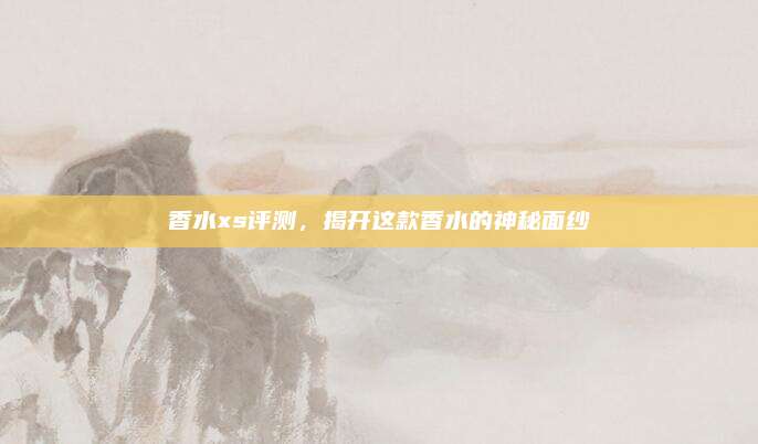 香水xs评测，揭开这款香水的神秘面纱