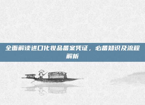 全面解读进口化妆品备案凭证，必备知识及流程解析