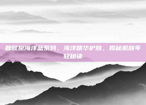 碧欧泉海洋蓝系列，海洋精华护肤，揭秘肌肤年轻秘诀