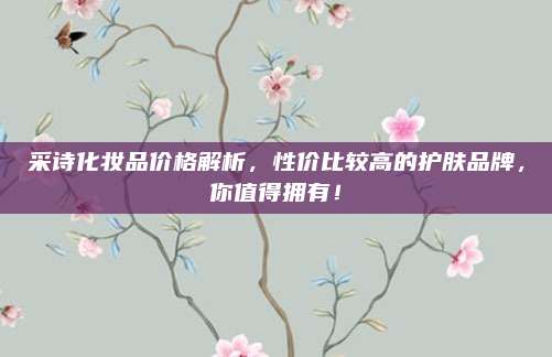 采诗化妆品价格解析，性价比较高的护肤品牌，你值得拥有！