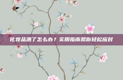 化妆品洒了怎么办?实用指南帮你轻松应对
