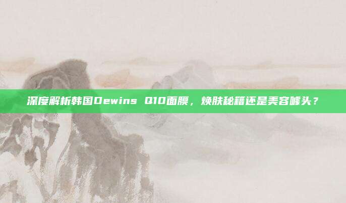 深度解析韩国Dewins Q10面膜，焕肤秘籍还是美容噱头？